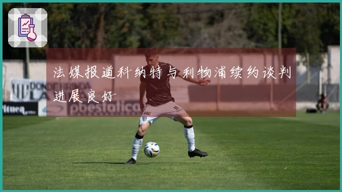 法媒报道科纳特与利物浦续约谈判进展良好