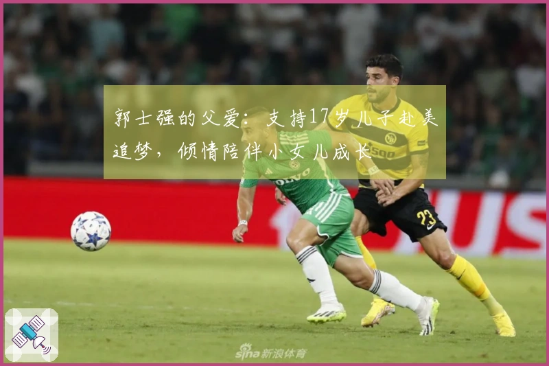 郭士强的父爱：支持17岁儿子赴美追梦，倾情陪伴小女儿成长