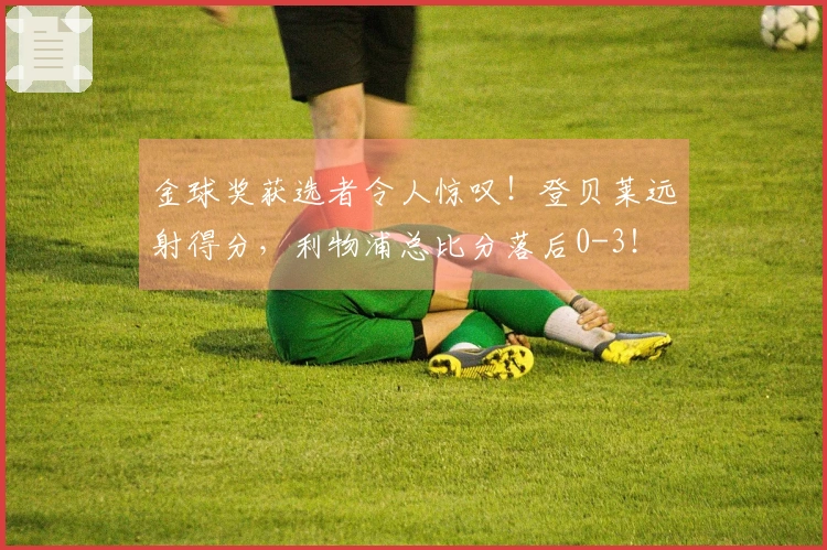 金球奖获选者令人惊叹！登贝莱远射得分，利物浦总比分落后0-3！
