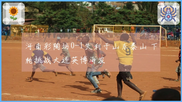 河南彩陶坊0-1失利于山东泰山 下轮挑战大连英博海发