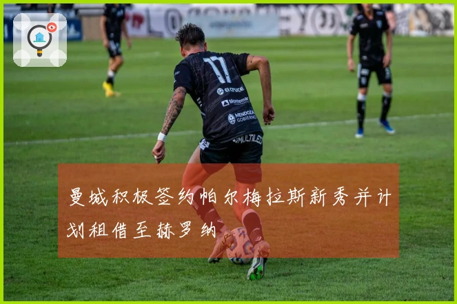 曼城积极签约帕尔梅拉斯新秀并计划租借至赫罗纳