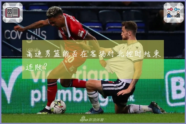 高速男篮能否在客场对北控时结束连败？