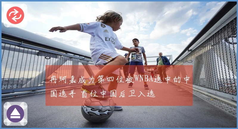 冉珂嘉成为第四位被WNBA选中的中国选手 首位中国后卫入选