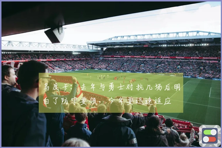 乌度卡：去年与勇士对抗几场后明白了防守要领，今年要迅速适应
