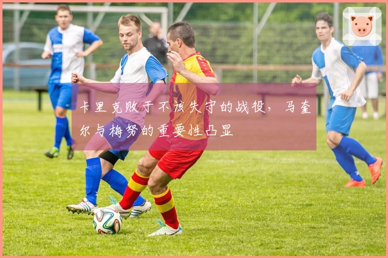 卡里克败于不该失守的战役，马奎尔与梅努的重要性凸显