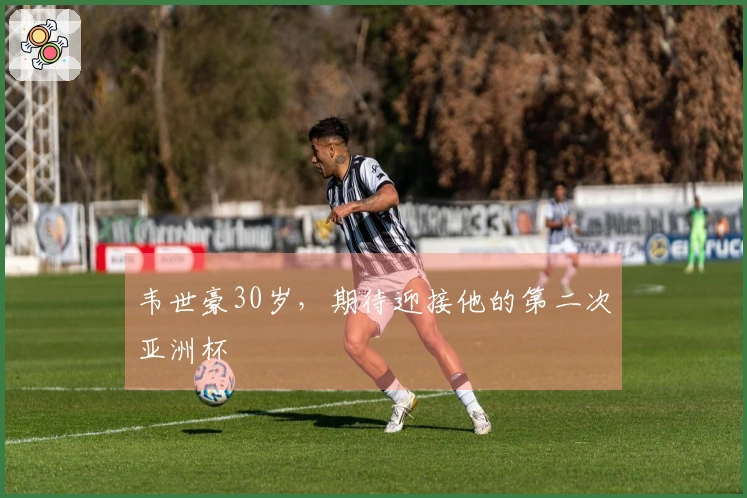 韦世豪30岁，期待迎接他的第二次亚洲杯