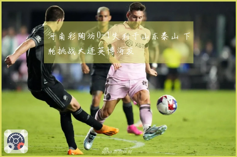 河南彩陶坊0-1失利于山东泰山 下轮挑战大连英博海发