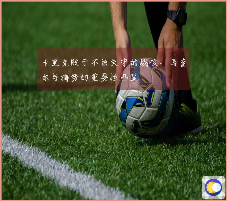 卡里克败于不该失守的战役，马奎尔与梅努的重要性凸显