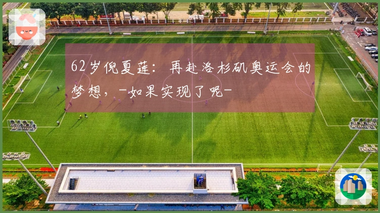 62岁倪夏莲：再赴洛杉矶奥运会的梦想，-如果实现了呢-