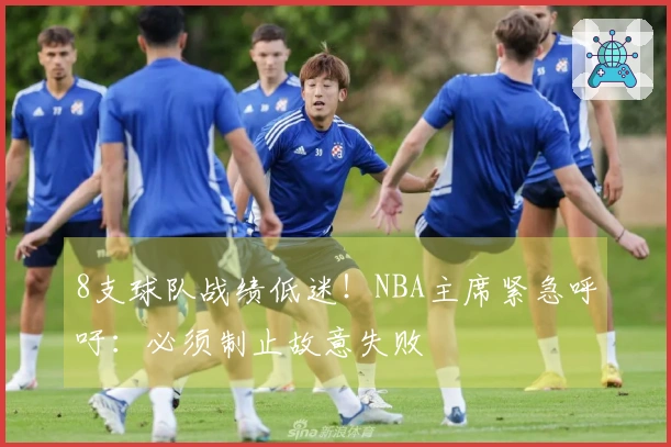8支球队战绩低迷！NBA主席紧急呼吁：必须制止故意失败