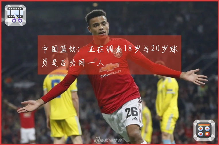 中国篮协：正在调查18岁与20岁球员是否为同一人