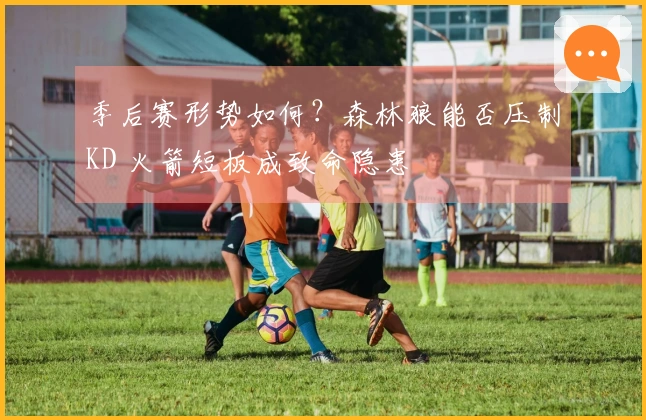 季后赛形势如何？森林狼能否压制KD 火箭短板成致命隐患