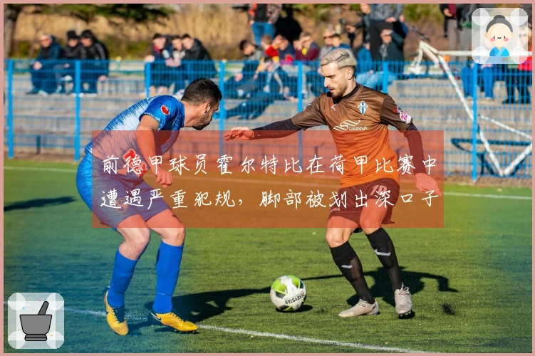 前德甲球员霍尔特比在荷甲比赛中遭遇严重犯规，脚部被划出深口子