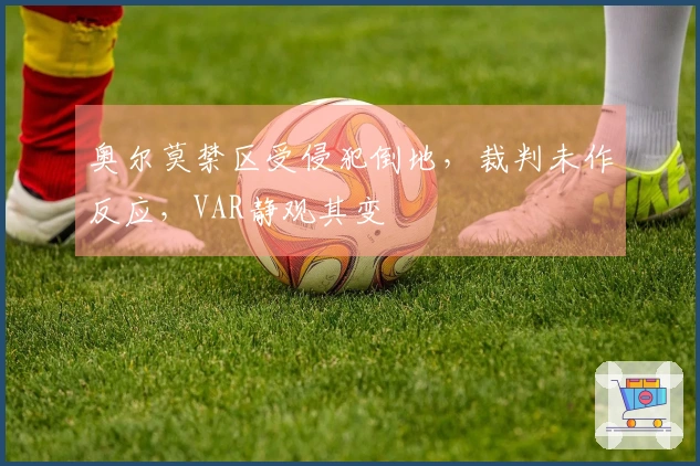 奥尔莫禁区受侵犯倒地，裁判未作反应，VAR静观其变