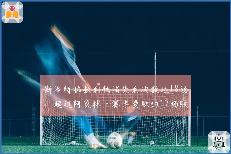 斯洛特执教利物浦失利次数达18场，超过阿莫林上赛季曼联的17场败绩