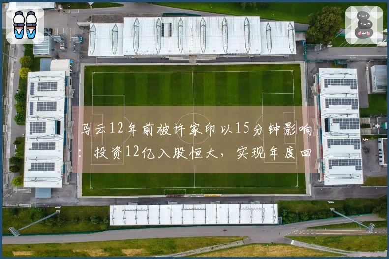 马云12年前被许家印以15分钟影响:投资12亿入股恒大,实现年度回报