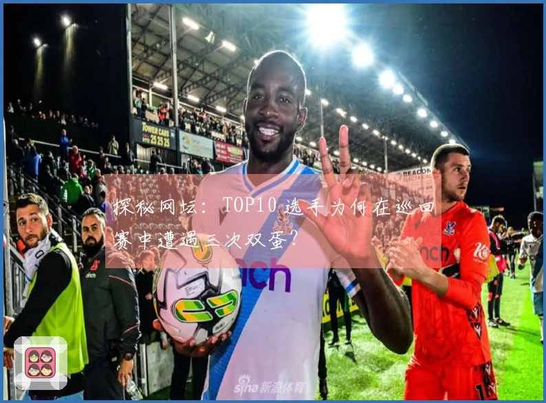 探秘网坛：TOP10 选手为何在巡回赛中遭遇三次双蛋？