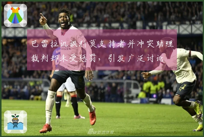 巴雷拉讥讽科莫支持者并冲突助理裁判却未受惩罚，引发广泛讨论