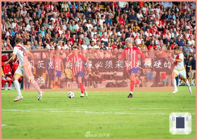 瓦茨克：有时候必须采取更强硬的措施