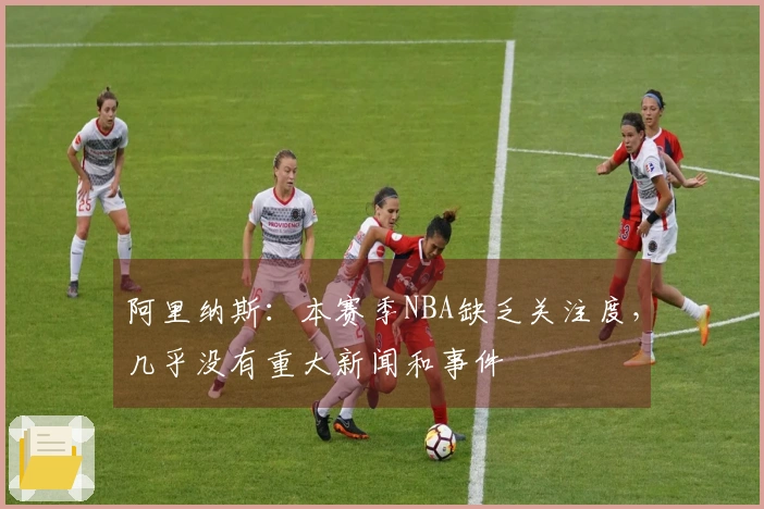 阿里纳斯：本赛季NBA缺乏关注度，几乎没有重大新闻和事件