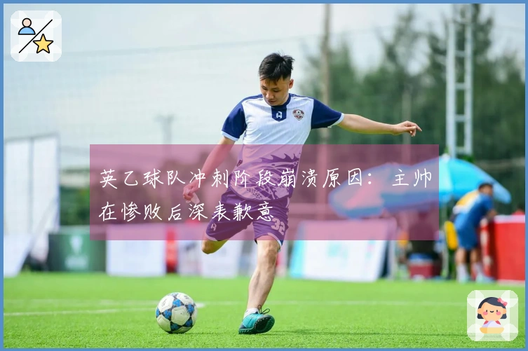 英乙球队冲刺阶段崩溃原因：主帅在惨败后深表歉意