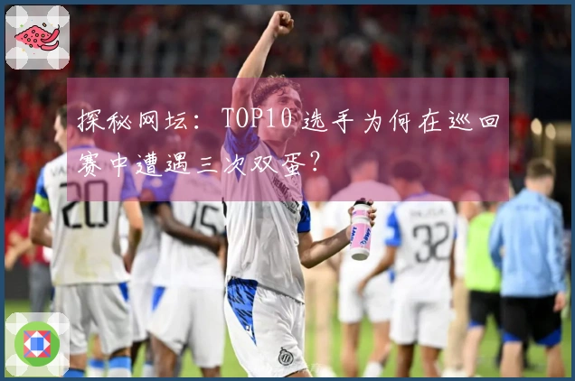 探秘网坛：TOP10 选手为何在巡回赛中遭遇三次双蛋？