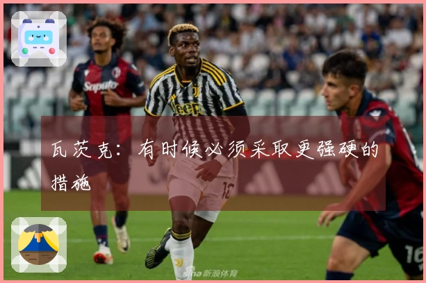 瓦茨克：有时候必须采取更强硬的措施