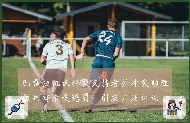 巴雷拉讥讽科莫支持者并冲突助理裁判却未受惩罚，引发广泛讨论