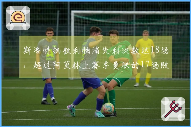 斯洛特执教利物浦失利次数达18场，超过阿莫林上赛季曼联的17场败绩