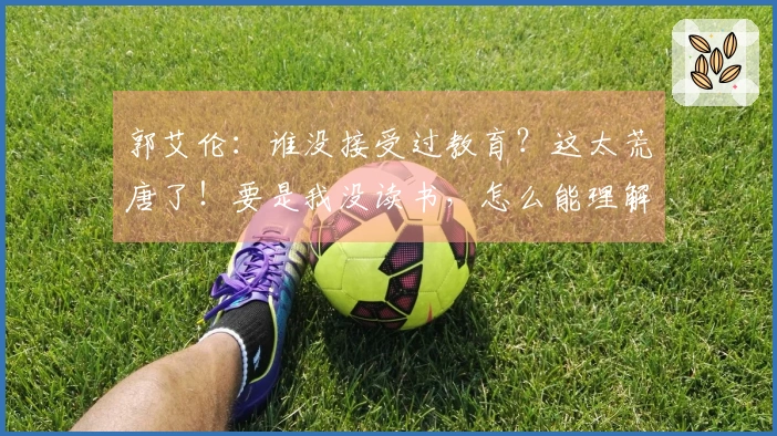 郭艾伦：谁没接受过教育？这太荒唐了！要是我没读书，怎么能理解你写的字？
