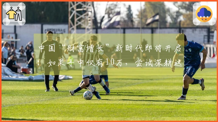 中国“财富增长”新时代即将开启：如果手中仅有10万，尝试深耕这两条路径