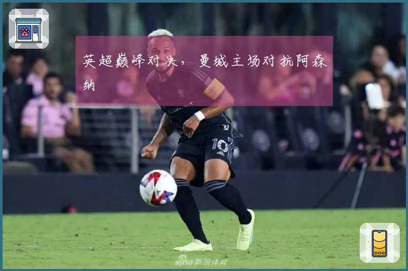 英超巅峰对决，曼城主场对抗阿森纳
