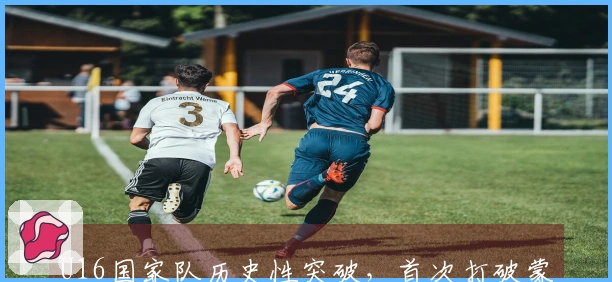 U16国家队历史性突破，首次打破蒙太古杯进球记录