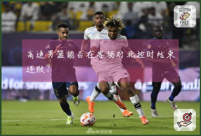 高速男篮能否在客场对北控时结束连败？