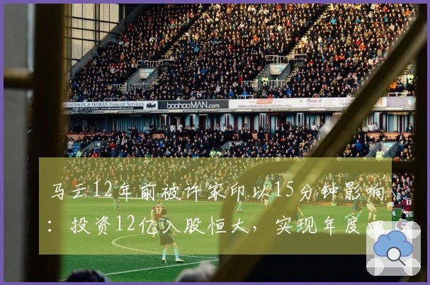 马云12年前被许家印以15分钟影响：投资12亿入股恒大，实现年度回报