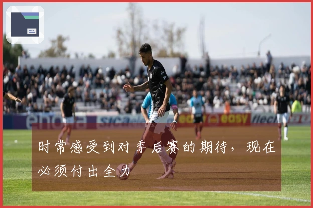 时常感受到对季后赛的期待，现在必须付出全力