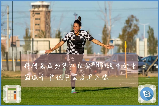 冉珂嘉成为第四位被WNBA选中的中国选手 首位中国后卫入选