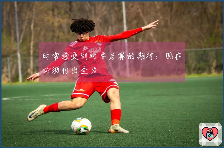 时常感受到对季后赛的期待，现在必须付出全力