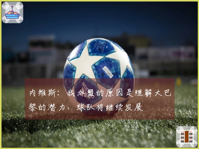 内维斯：我加盟的原因是理解大巴黎的潜力，球队将继续发展