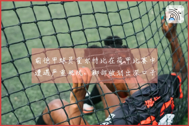 前德甲球员霍尔特比在荷甲比赛中遭遇严重犯规，脚部被划出深口子